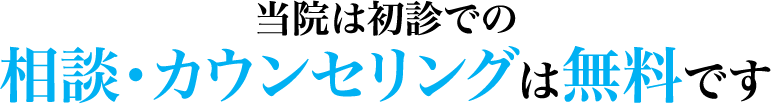 当院は初診での相談・カウンセリングは無料です