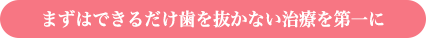 まずはできるだけ歯を抜かない治療を第一に